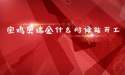 宝鸡奥瑞金什么时候能开工_https://m.qdlswl.com_恒指在线直播间_第1张