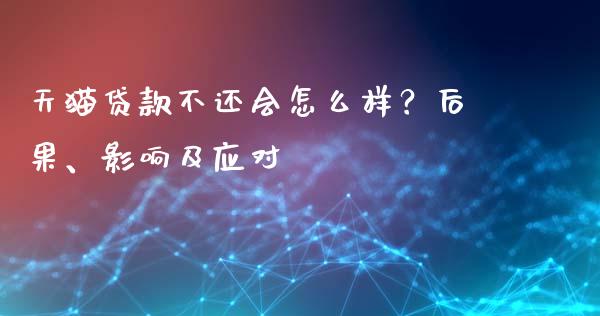 天猫贷款不还会怎么样？后果、影响及应对_https://m.qdlswl.com_恒指德指直播室_第1张
