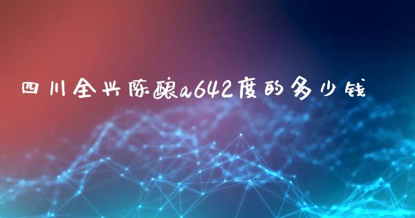四川全兴陈酿a642度的多少钱_https://m.qdlswl.com_恒指德指直播室_第1张