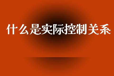 什么是实际控制关系_https://m.qdlswl.com_恒指在线直播间_第1张