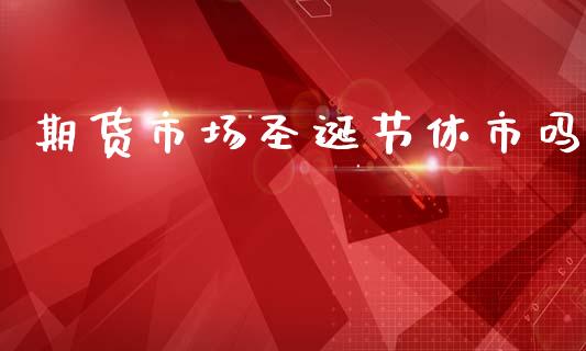 期货市场圣诞节休市吗_https://m.qdlswl.com_恒指德指直播室_第1张