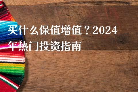 买什么保值增值？2024年热门投资指南_https://m.qdlswl.com_恒指德指直播室_第1张
