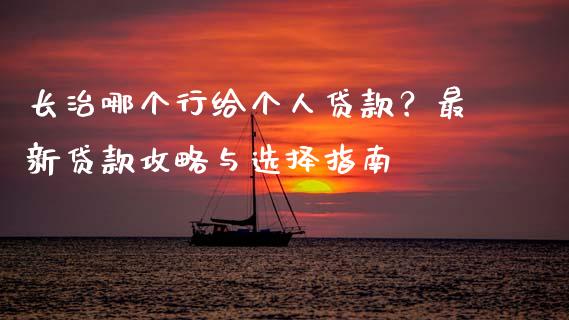 长治哪个行给个人贷款？最新贷款攻略与选择指南_https://m.qdlswl.com_纳指直播_第1张