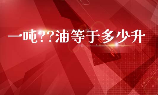 一吨??油等于多少升_https://m.qdlswl.com_恒指在线直播间_第1张