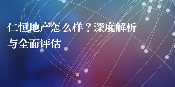 仁恒地产怎么样？深度解析与全面评估_https://m.qdlswl.com_恒生指数直播喊单_第1张