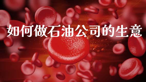 如何做石油公司的生意_https://m.qdlswl.com_恒生指数直播喊单_第1张