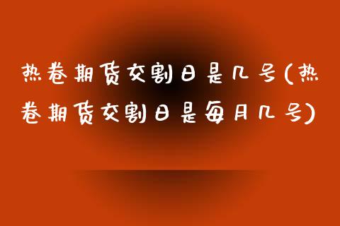 热卷期货交割日是几号(热卷期货交割日是每月几号)_https://m.qdlswl.com_恒指德指直播室_第1张