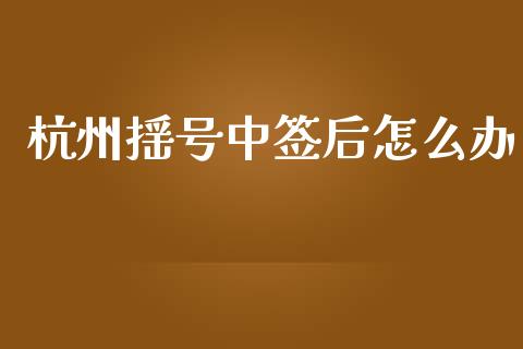 杭州摇号中签后怎么办_https://m.qdlswl.com_恒指在线直播间_第1张