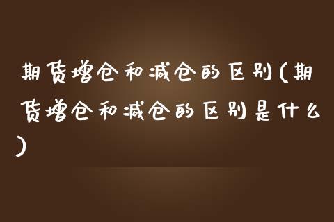 期货增仓和减仓的区别(期货增仓和减仓的区别是什么)_https://m.qdlswl.com_恒指德指直播室_第1张
