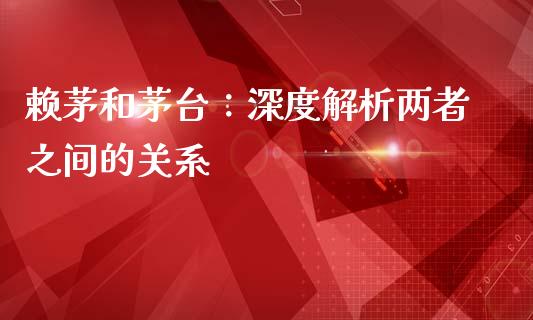 赖茅和茅台：深度解析两者之间的关系_https://m.qdlswl.com_纳指直播_第1张
