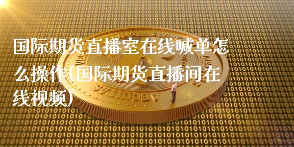 国际期货直播室在线喊单怎么操作(国际期货直播间在线视频)_https://m.qdlswl.com_纳指直播_第1张