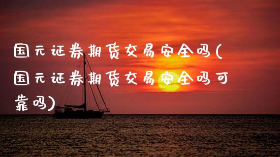 国元证券期货交易安全吗(国元证券期货交易安全吗可靠吗)_https://m.qdlswl.com_纳指直播_第1张