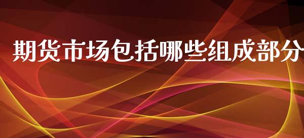 期货市场包括哪些组成部分_https://m.qdlswl.com_恒指在线直播间_第1张