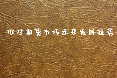 你对期货市场未来发展趋势_https://m.qdlswl.com_恒指在线直播间_第1张