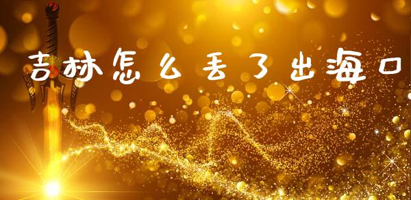 吉林怎么丢了出海口_https://m.qdlswl.com_恒生指数直播喊单_第1张