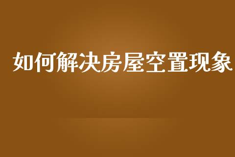 如何解决房屋空置现象_https://m.qdlswl.com_恒指在线直播间_第1张