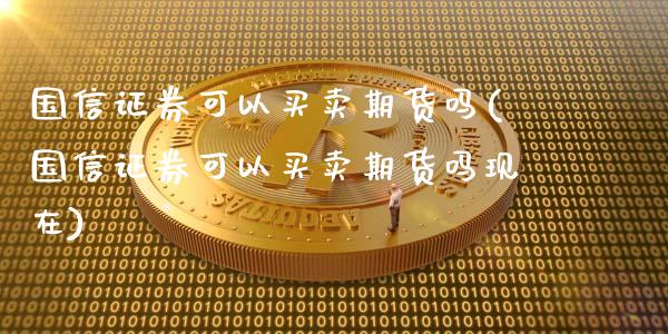 国信证券可以买卖期货吗(国信证券可以买卖期货吗现在)_https://m.qdlswl.com_恒生指数直播喊单_第1张