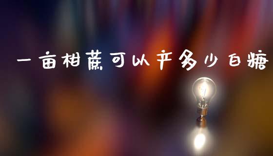 一亩柑蔗可以产多少白糖_https://m.qdlswl.com_恒指在线直播间_第1张