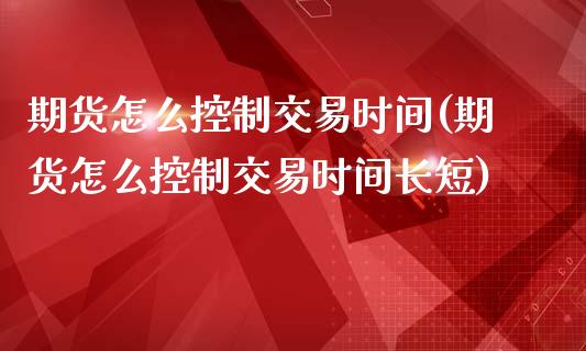 期货怎么控制交易时间(期货怎么控制交易时间长短)_https://m.qdlswl.com_纳指直播_第1张