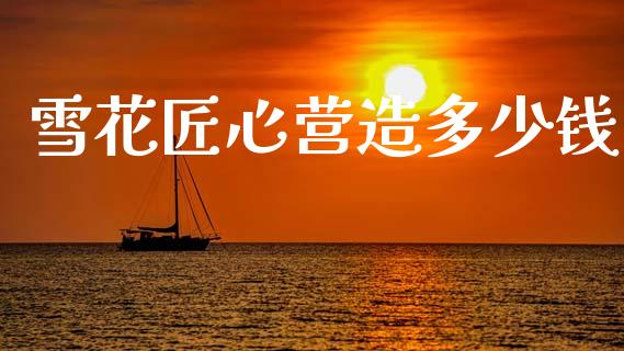 雪花匠心营造多少钱_https://m.qdlswl.com_恒指德指直播室_第1张