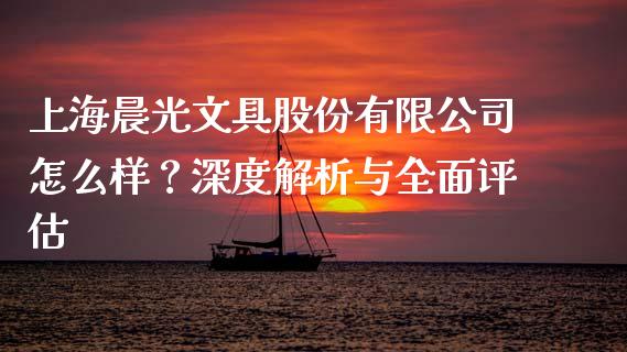 上海晨光文具股份有限公司怎么样？深度解析与全面评估_https://m.qdlswl.com_恒指德指直播室_第1张
