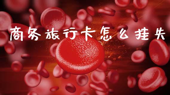 商务旅行卡怎么挂失_https://m.qdlswl.com_恒指德指直播室_第1张