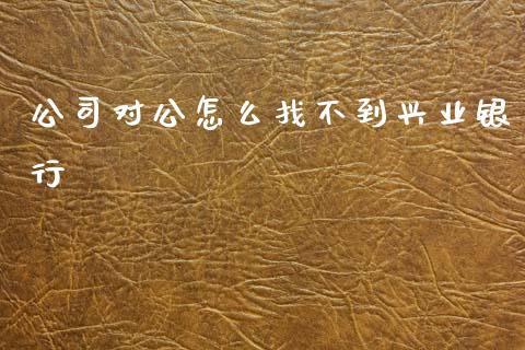 公司对公怎么找不到兴业银行_https://m.qdlswl.com_纳指直播_第1张