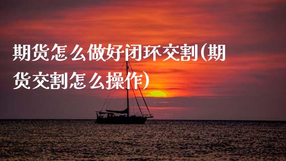 期货怎么做好闭环交割(期货交割怎么操作)_https://m.qdlswl.com_恒指德指直播室_第1张