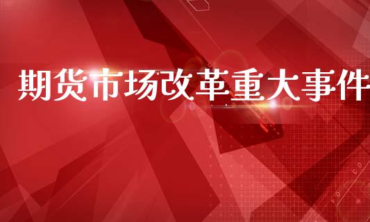 期货市场改革重大事件_https://m.qdlswl.com_恒指在线直播间_第1张
