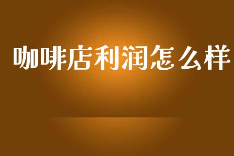 咖啡店利润怎么样_https://m.qdlswl.com_恒指德指直播室_第1张