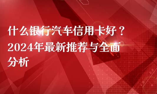 什么银行汽车信用卡好？ 2024年最新推荐与全面分析_https://m.qdlswl.com_纳指直播_第1张