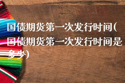 国债期货第一次发行时间(国债期货第一次发行时间是多少)_https://m.qdlswl.com_恒生指数直播喊单_第1张