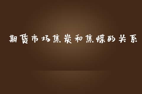 期货市场焦炭和焦煤的关系_https://m.qdlswl.com_恒指德指直播室_第1张