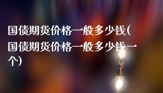 国债期货价格一般多少钱(国债期货价格一般多少钱一个)_https://m.qdlswl.com_恒指在线直播间_第1张