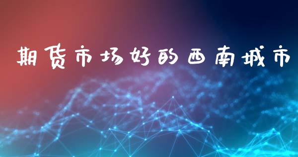 期货市场好的西南城市_https://m.qdlswl.com_恒指德指直播室_第1张