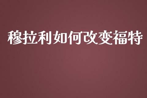 穆拉利如何改变福特_https://m.qdlswl.com_纳指直播_第1张