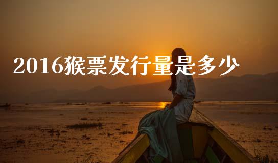 2016猴票发行量是多少_https://m.qdlswl.com_恒指德指直播室_第1张