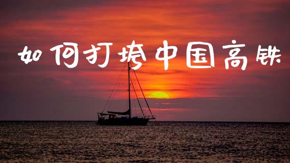 如何打垮中国高铁_https://m.qdlswl.com_恒指在线直播间_第1张