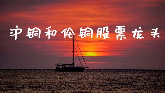 沪铜和伦铜股票龙头_https://m.qdlswl.com_纳指直播_第1张