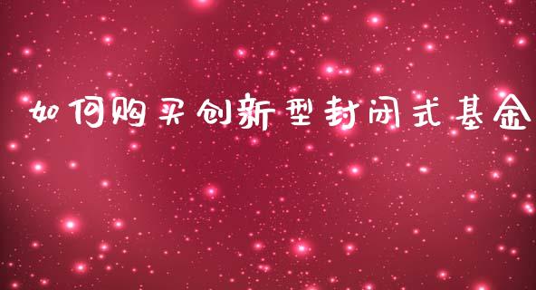 如何购买创新型封闭式基金_https://m.qdlswl.com_恒指德指直播室_第1张