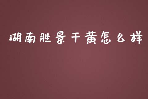 湖南胜景干黄怎么样_https://m.qdlswl.com_恒指德指直播室_第1张