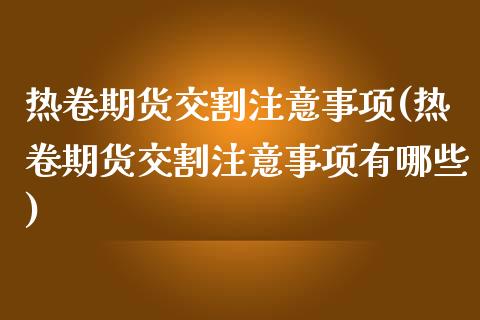 热卷期货交割注意事项(热卷期货交割注意事项有哪些)_https://m.qdlswl.com_纳指直播_第1张