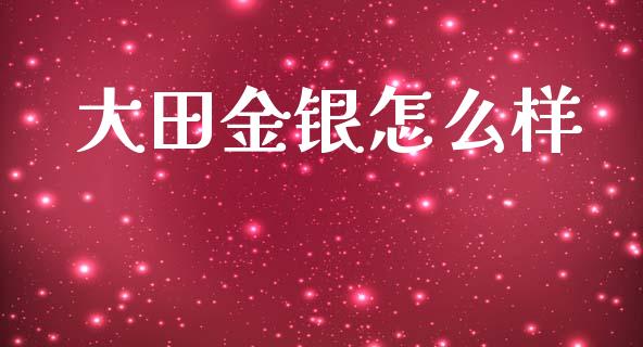 大田金银怎么样_https://m.qdlswl.com_恒生指数直播喊单_第1张