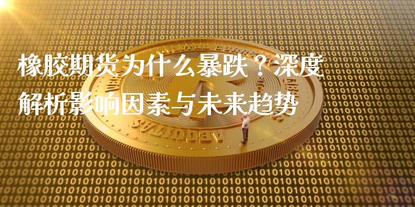 橡胶期货为什么暴跌？深度解析影响因素与未来趋势_https://m.qdlswl.com_恒生指数直播喊单_第1张