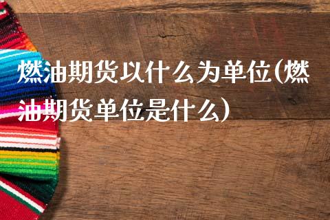燃油期货以什么为单位(燃油期货单位是什么)_https://m.qdlswl.com_恒生指数直播喊单_第1张