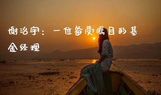 谢治宇：一位备受瞩目的基金经理_https://m.qdlswl.com_恒生指数直播喊单_第1张