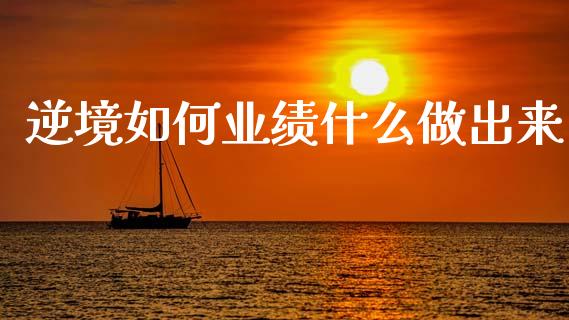 逆境如何业绩什么做出来_https://m.qdlswl.com_恒指德指直播室_第1张