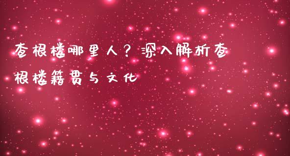 查根楼哪里人？深入解析查根楼籍贯与文化_https://m.qdlswl.com_恒指在线直播间_第1张