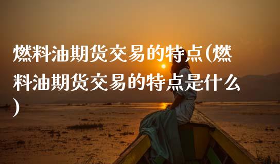 燃料油期货交易的特点(燃料油期货交易的特点是什么)_https://m.qdlswl.com_恒指德指直播室_第1张