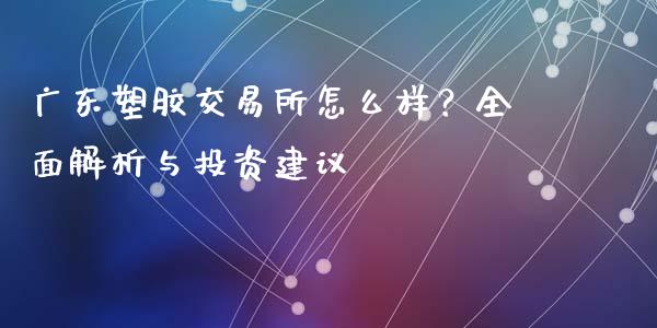 广东塑胶交易所怎么样？全面解析与投资建议_https://m.qdlswl.com_恒生指数直播喊单_第1张
